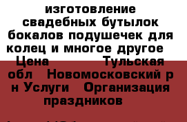 изготовление свадебных бутылок,бокалов,подушечек для колец и многое другое › Цена ­ 1 000 - Тульская обл., Новомосковский р-н Услуги » Организация праздников   